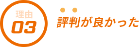 選ばれる理由3 評判が良かった
